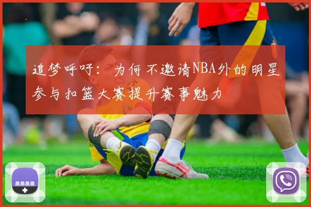 追梦呼吁：为何不邀请NBA外的明星参与扣篮大赛提升赛事魅力