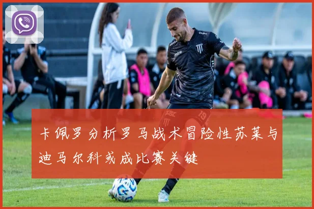 卡佩罗分析罗马战术冒险性苏莱与迪马尔科或成比赛关键