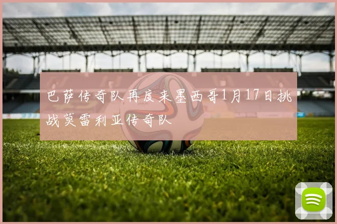 巴萨传奇队再度来墨西哥1月17日挑战莫雷利亚传奇队