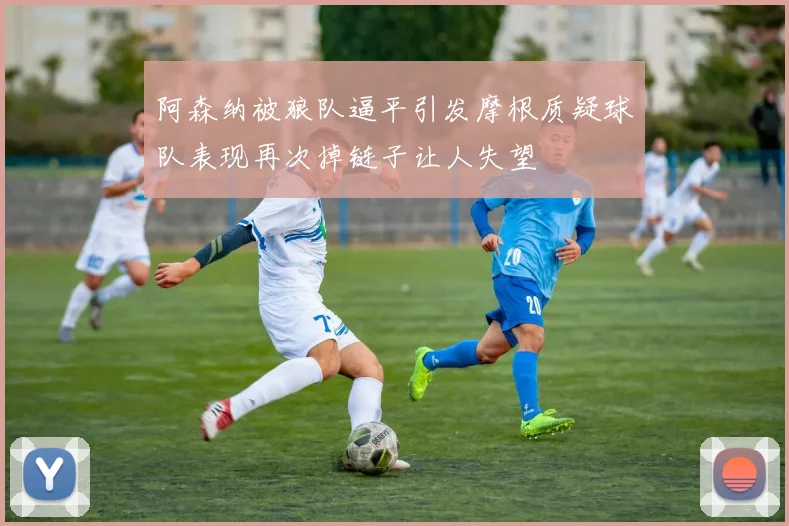 阿森纳被狼队逼平引发摩根质疑球队表现再次掉链子让人失望