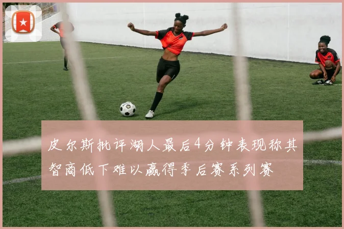 皮尔斯批评湖人最后4分钟表现称其智商低下难以赢得季后赛系列赛