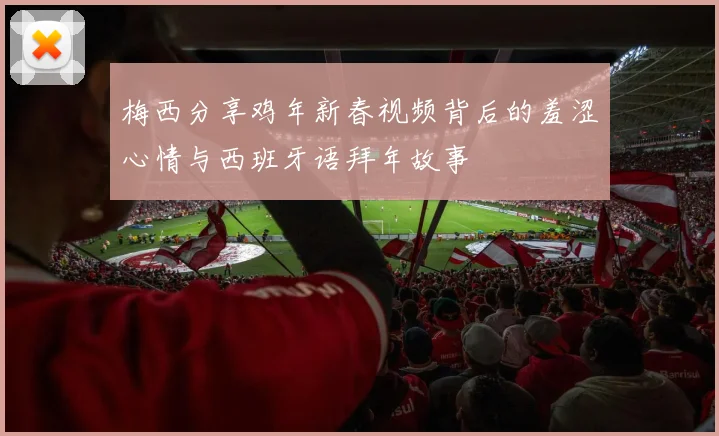 梅西分享鸡年新春视频背后的羞涩心情与西班牙语拜年故事