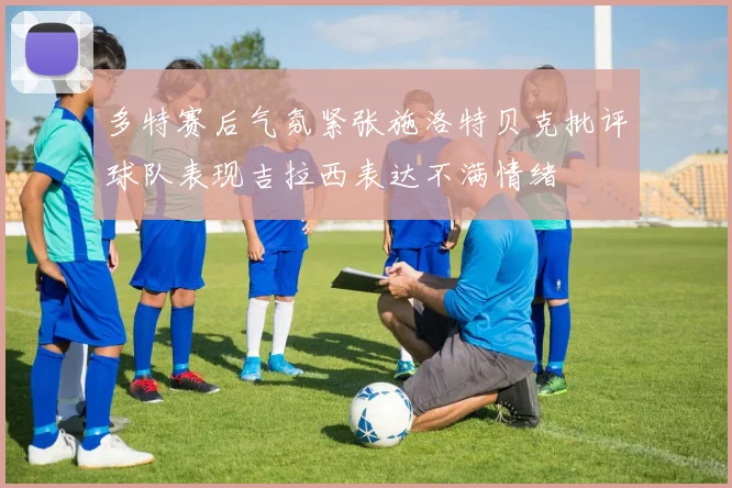 多特赛后气氛紧张施洛特贝克批评球队表现吉拉西表达不满情绪