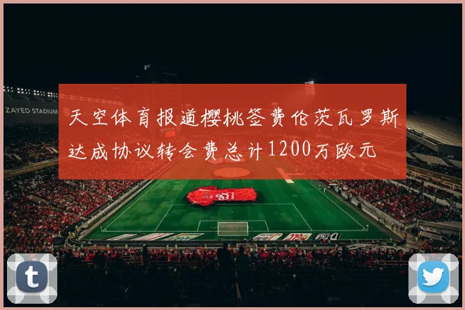 天空体育报道樱桃签费伦茨瓦罗斯达成协议转会费总计1200万欧元