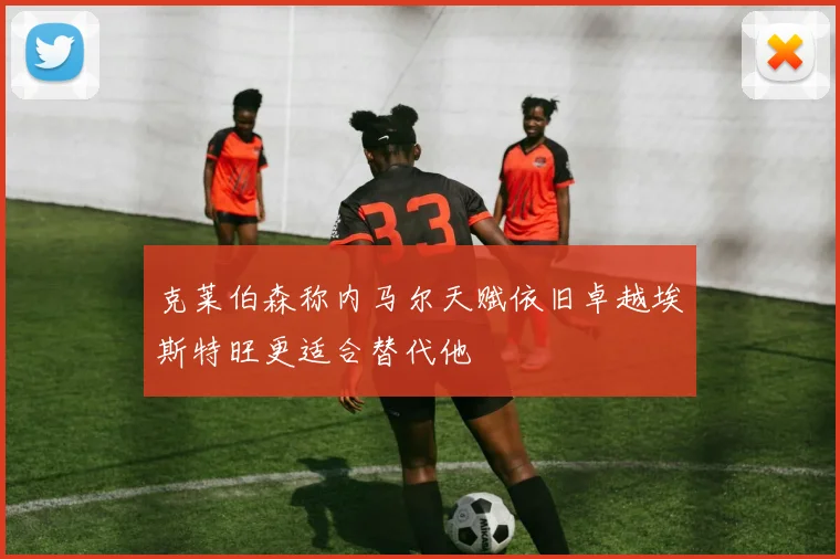 克莱伯森称内马尔天赋依旧卓越埃斯特旺更适合替代他