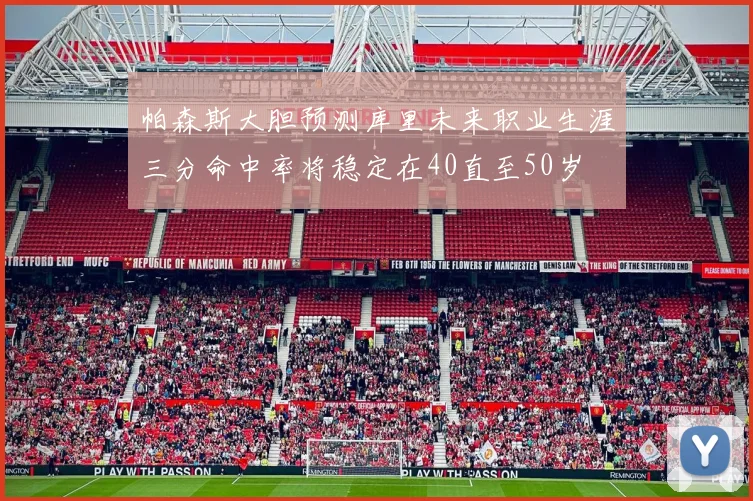 帕森斯大胆预测库里未来职业生涯三分命中率将稳定在40直至50岁