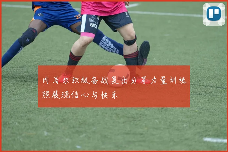内马尔积极备战复出分享力量训练照展现信心与快乐