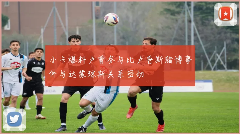 小卡爆料卢曾参与比卢普斯赌博事件与达蒙琼斯关系密切