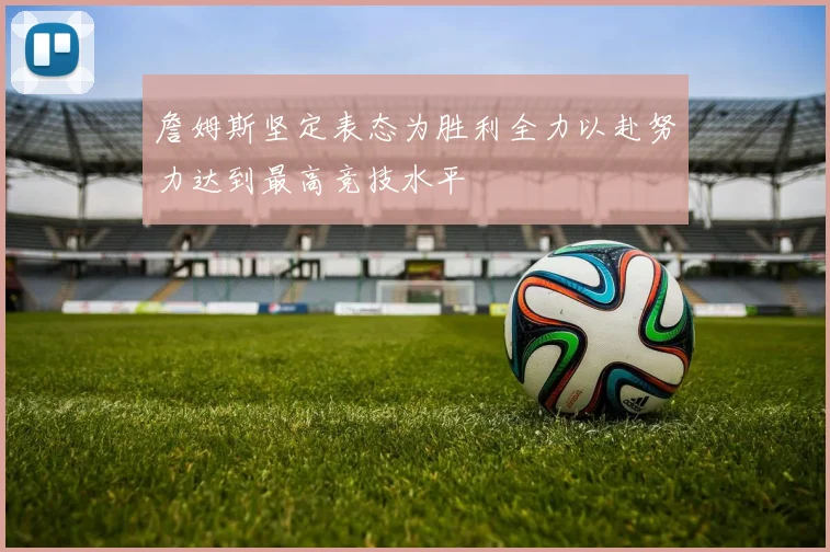 詹姆斯坚定表态为胜利全力以赴努力达到最高竞技水平