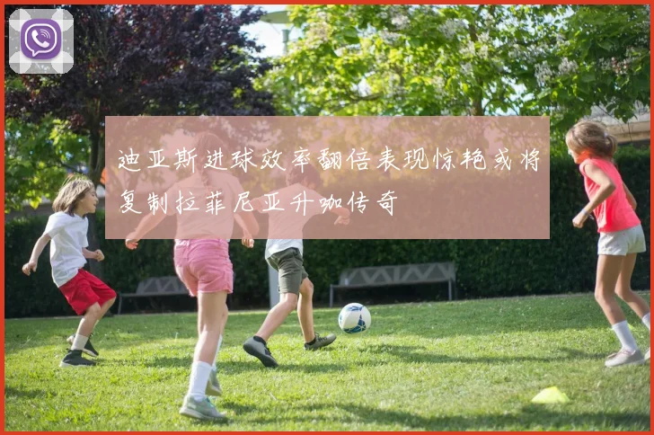 迪亚斯进球效率翻倍表现惊艳或将复制拉菲尼亚升咖传奇