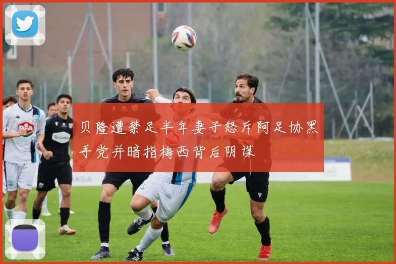 贝隆遭禁足半年妻子怒斥阿足协黑手党并暗指梅西背后阴谋