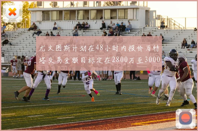 尤文图斯计划在48小时内报价马特塔交易金额目标定在2800万至3000万欧元
