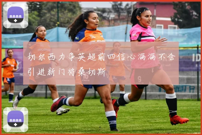 切尔西力争英超前四信心满满不会引进新门将桑切斯