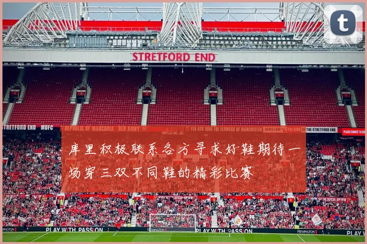 库里积极联系各方寻求好鞋期待一场穿三双不同鞋的精彩比赛