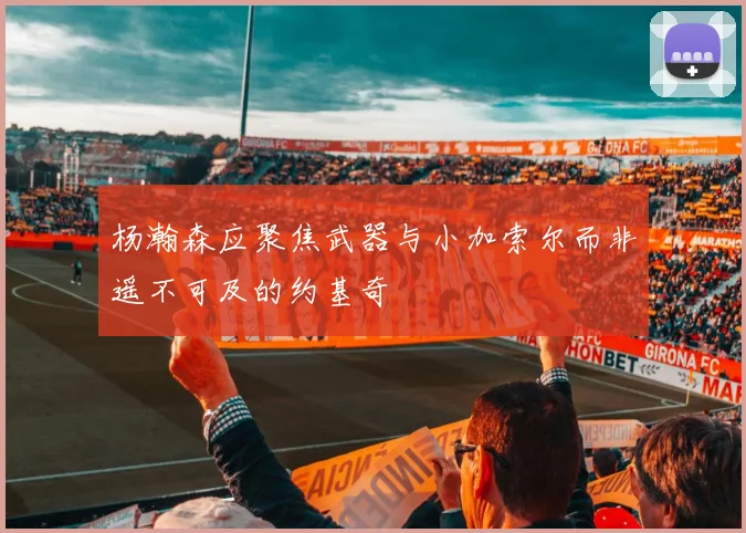 杨瀚森应聚焦武器与小加索尔而非遥不可及的约基奇