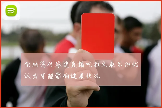 伦纳德对球迷直播吃推文表示担忧认为可能影响健康状况
