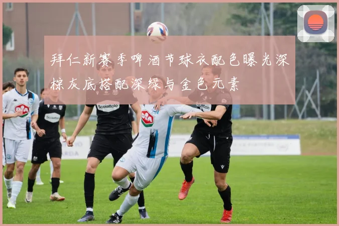 拜仁新赛季啤酒节球衣配色曝光深棕灰底搭配深绿与金色元素