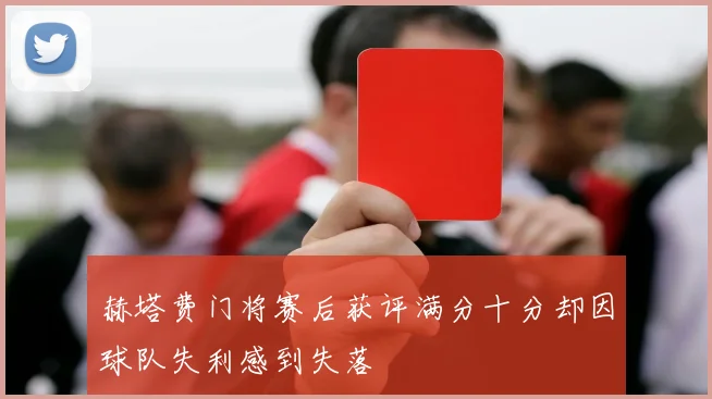赫塔费门将赛后获评满分十分却因球队失利感到失落