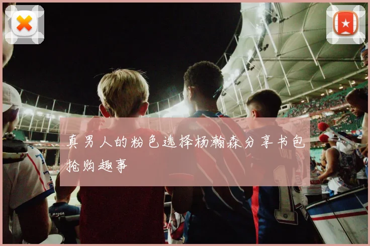 真男人的粉色选择杨瀚森分享书包抢购趣事