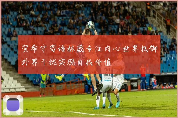 贺希宁寄语林葳专注内心世界抵御外界干扰实现自我价值