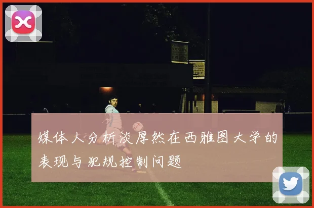 媒体人分析淡厚然在西雅图大学的表现与犯规控制问题