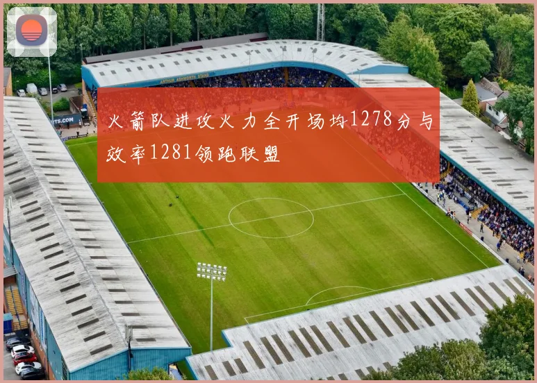 火箭队进攻火力全开场均1278分与效率1281领跑联盟