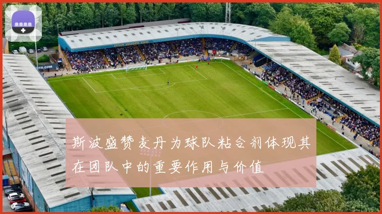 斯波盛赞麦丹为球队粘合剂体现其在团队中的重要作用与价值