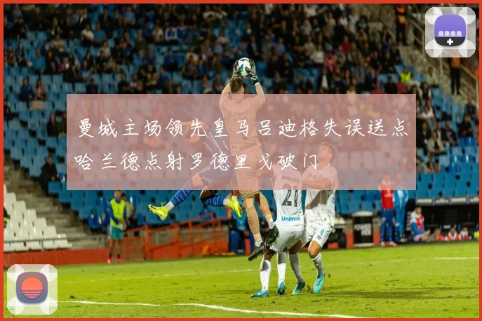 曼城主场领先皇马吕迪格失误送点哈兰德点射罗德里戈破门