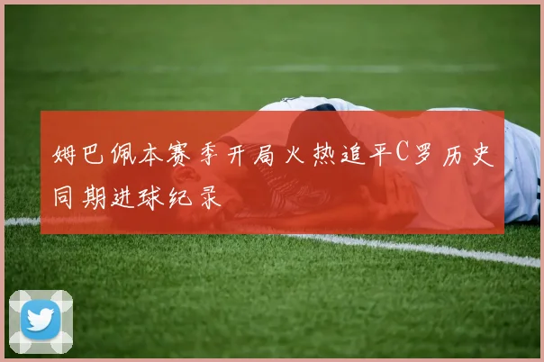 姆巴佩本赛季开局火热追平C罗历史同期进球纪录