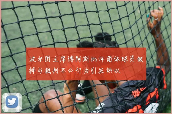 波尔图主席博阿斯批评葡体球员假摔与裁判不公行为引发热议