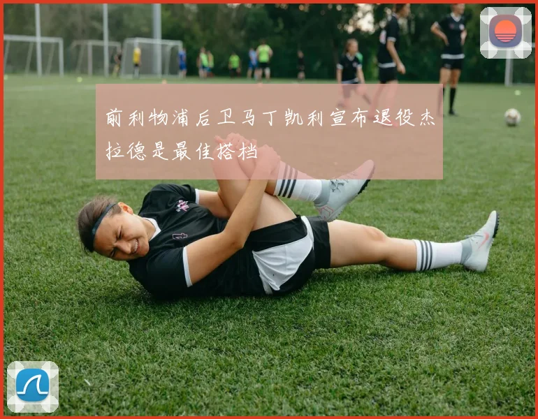 前利物浦后卫马丁凯利宣布退役杰拉德是最佳搭档