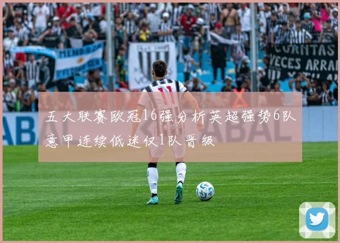 五大联赛欧冠16强分析英超强势6队意甲连续低迷仅1队晋级