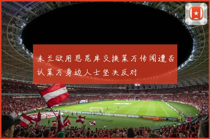 米兰欲用恩昆库交换莱万传闻遭否认莱万身边人士坚决反对