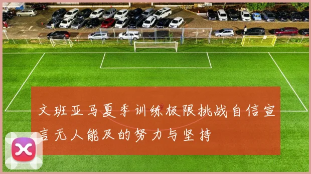 文班亚马夏季训练极限挑战自信宣言无人能及的努力与坚持
