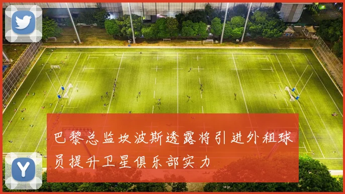 巴黎总监坎波斯透露将引进外租球员提升卫星俱乐部实力