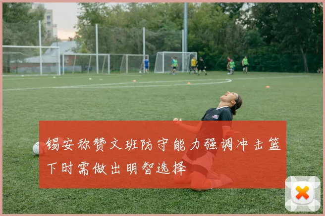 锡安称赞文班防守能力强调冲击篮下时需做出明智选择