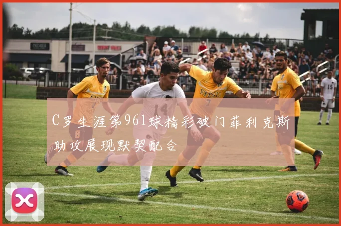 C罗生涯第961球精彩破门菲利克斯助攻展现默契配合