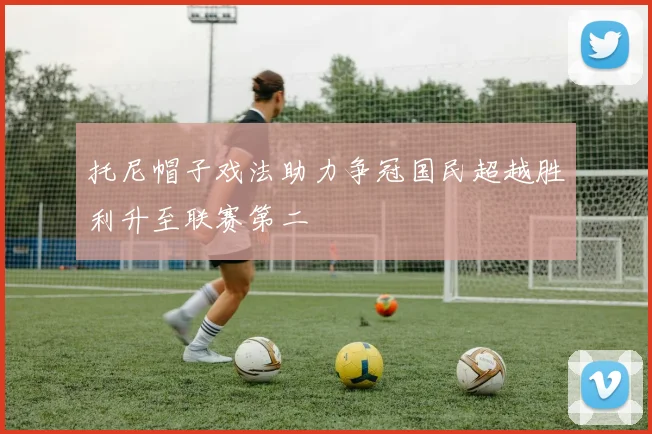 托尼帽子戏法助力争冠国民超越胜利升至联赛第二