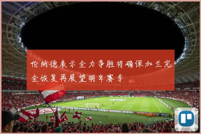 伦纳德表示全力争胜将确保加兰完全恢复再展望明年赛季