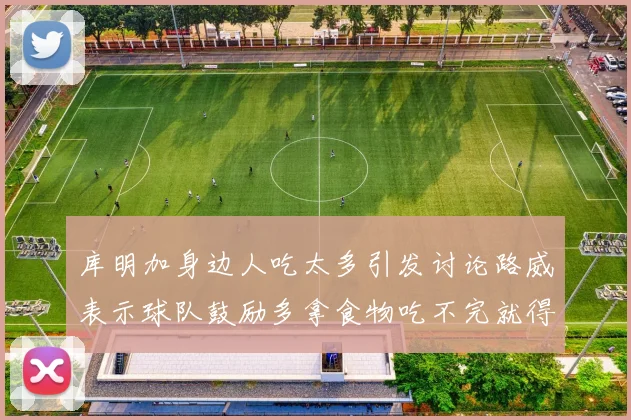 库明加身边人吃太多引发讨论路威表示球队鼓励多拿食物吃不完就得扔掉
