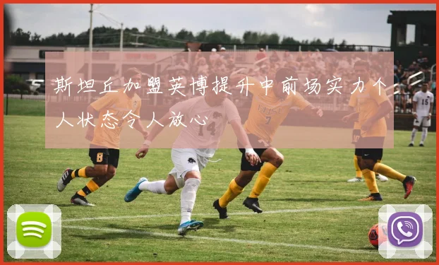斯坦丘加盟英博提升中前场实力个人状态令人放心
