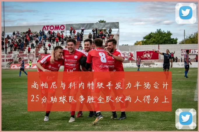 尚帕尼与科内特联手发力半场合计25分助球队争胜全队仅两人得分上双
