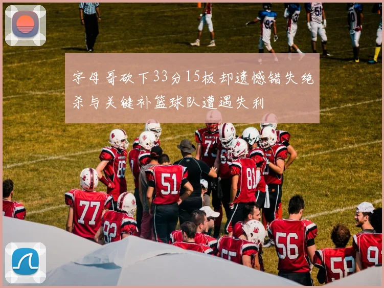 字母哥砍下33分15板却遗憾错失绝杀与关键补篮球队遭遇失利