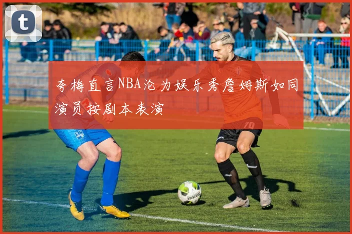 夸梅直言NBA沦为娱乐秀詹姆斯如同演员按剧本表演