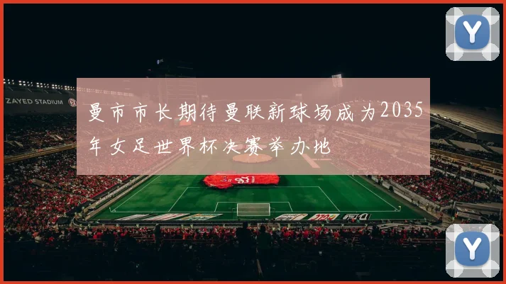曼市市长期待曼联新球场成为2035年女足世界杯决赛举办地