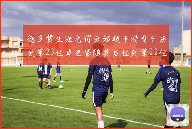 德罗赞生涯总得分超越卡特晋升历史第23位库里紧随其后位列第22位