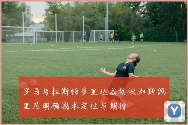 罗马与拉斯帕多里达成协议加斯佩里尼明确战术定位与期待