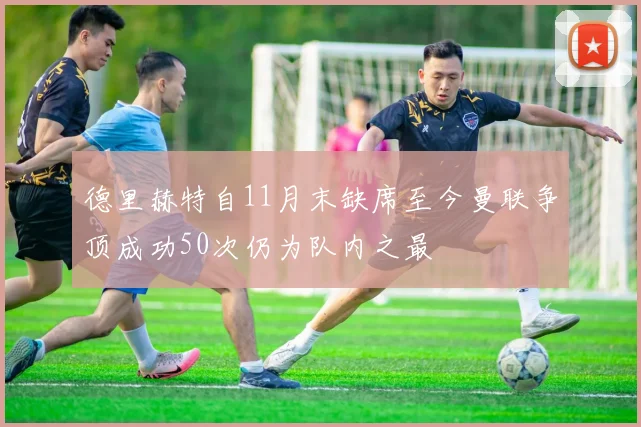 德里赫特自11月末缺席至今曼联争顶成功50次仍为队内之最