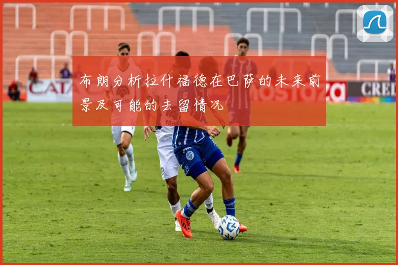 布朗分析拉什福德在巴萨的未来前景及可能的去留情况