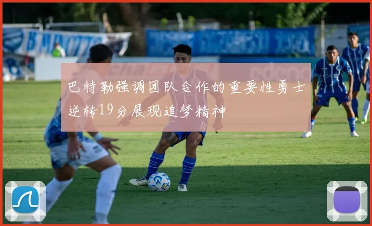 巴特勒强调团队合作的重要性勇士逆转19分展现追梦精神